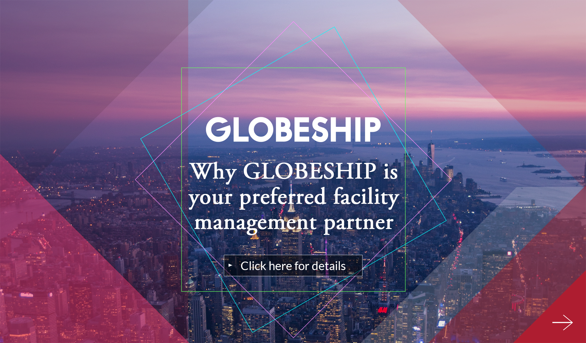 GLOBESHIP Why GLOBESHIP is your preferred facility management partner Click here for details