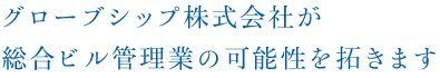 グローブシップ株式会社が総合ビル管理業の可能性を拓きます