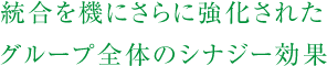 統合を機にさらに強化されたグループ全体のシナジー効果